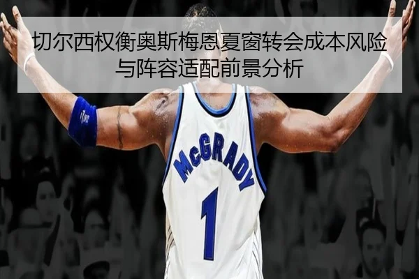 切尔西权衡奥斯梅恩夏窗转会成本风险与阵容适配前景分析