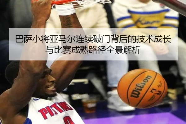 巴萨小将亚马尔连续破门背后的技术成长与比赛成熟路径全景解析