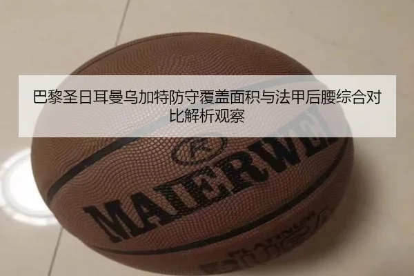 巴黎圣日耳曼乌加特防守覆盖面积与法甲后腰综合对比解析观察