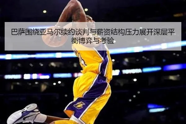 巴萨围绕亚马尔续约谈判与薪资结构压力展开深层平衡博弈与考验