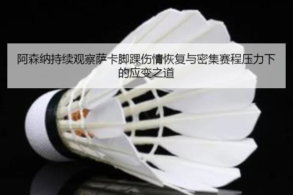 阿森纳持续观察萨卡脚踝伤情恢复与密集赛程压力下的应变之道