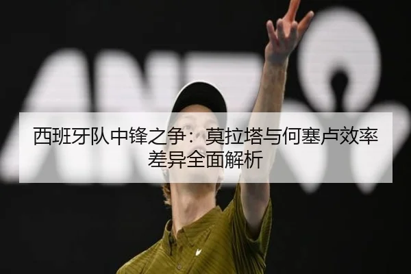 西班牙队中锋之争：莫拉塔与何塞卢效率差异全面解析