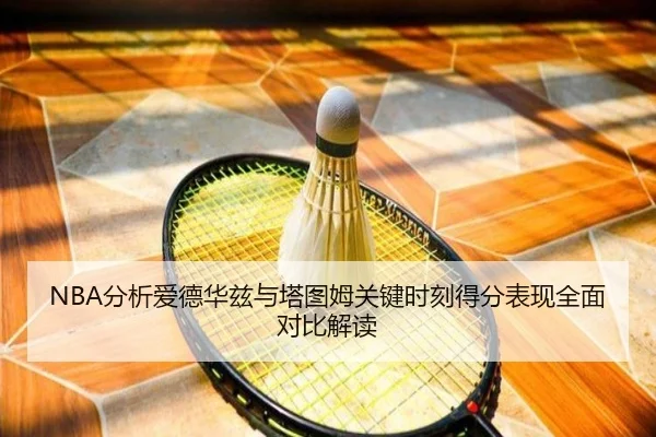 NBA分析爱德华兹与塔图姆关键时刻得分表现全面对比解读