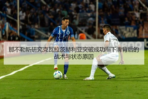 那不勒斯研究克瓦拉茨赫利亚突破成功率下滑背后的战术与状态原因