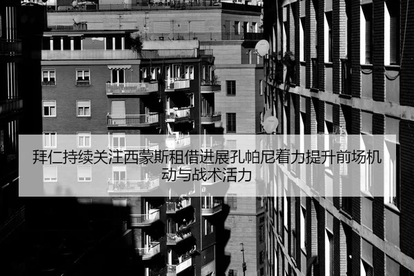 拜仁持续关注西蒙斯租借进展孔帕尼着力提升前场机动与战术活力