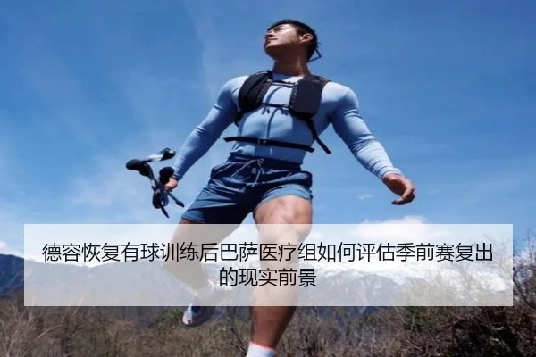 德容恢复有球训练后巴萨医疗组如何评估季前赛复出的现实前景
