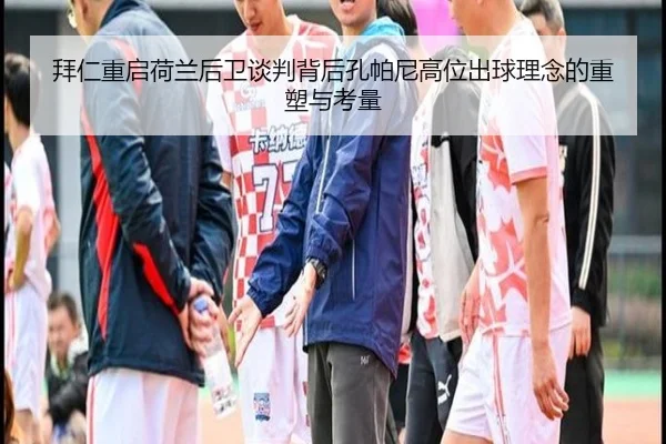 拜仁重启荷兰后卫谈判背后孔帕尼高位出球理念的重塑与考量