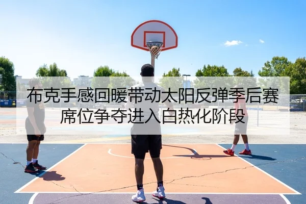 布克手感回暖带动太阳反弹季后赛席位争夺进入白热化阶段
